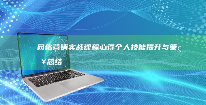 网络营销实战课程心得：个人技能提升与策略总结