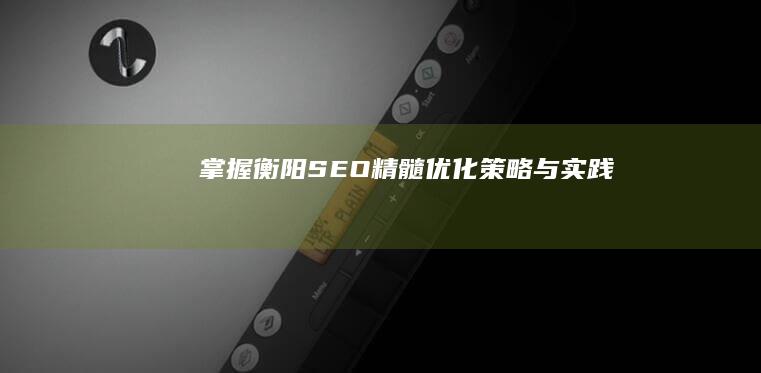 掌握衡阳SEO精髓：优化策略与实践